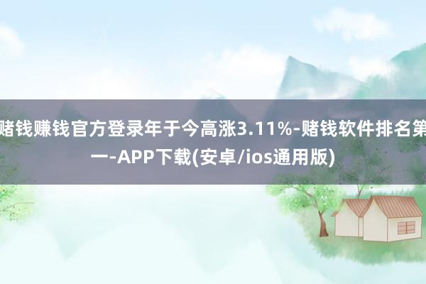 赌钱赚钱官方登录年于今高涨3.11%-赌钱软件排名第一-APP下载(安卓/ios通用版)