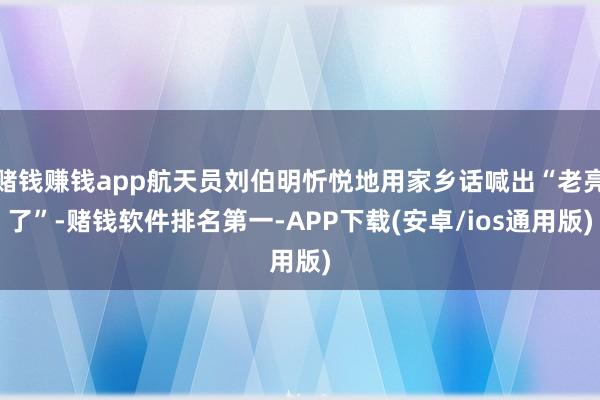 赌钱赚钱app航天员刘伯明忻悦地用家乡话喊出“老亮了”-赌钱软件排名第一-APP下载(安卓/ios通用版)