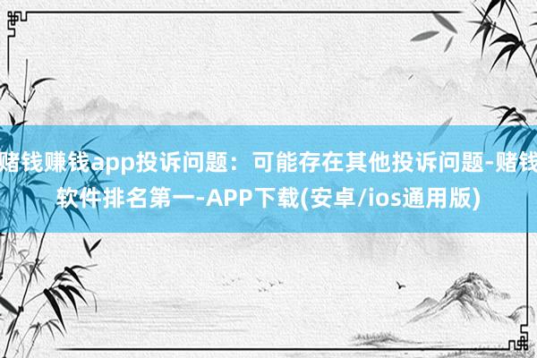 赌钱赚钱app投诉问题：可能存在其他投诉问题-赌钱软件排名第一-APP下载(安卓/ios通用版)