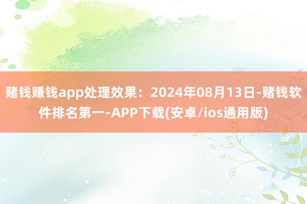 赌钱赚钱app处理效果：2024年08月13日-赌钱软件排名第一-APP下载(安卓/ios通用版)