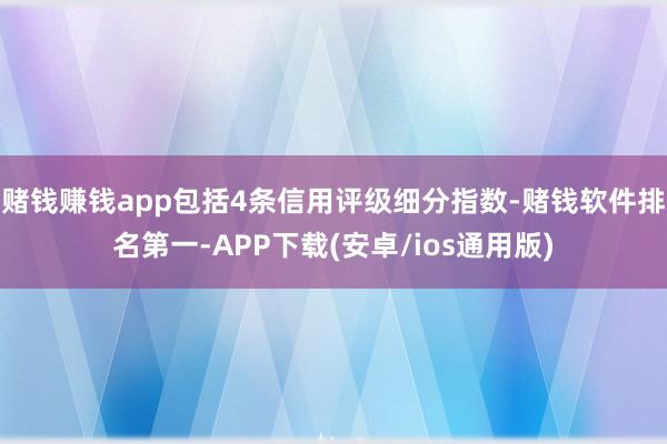 赌钱赚钱app包括4条信用评级细分指数-赌钱软件排名第一-APP下载(安卓/ios通用版)