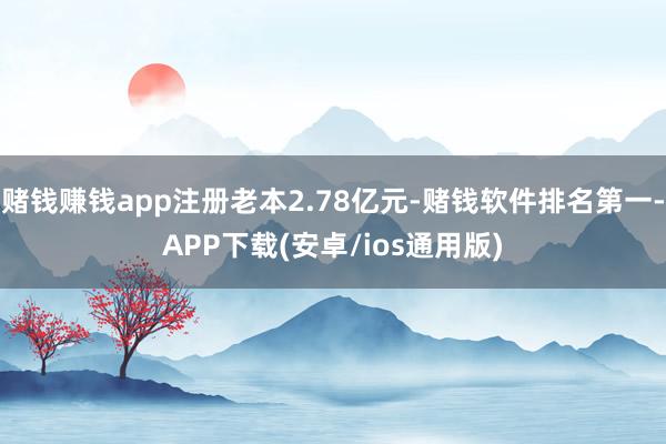 赌钱赚钱app注册老本2.78亿元-赌钱软件排名第一-APP下载(安卓/ios通用版)