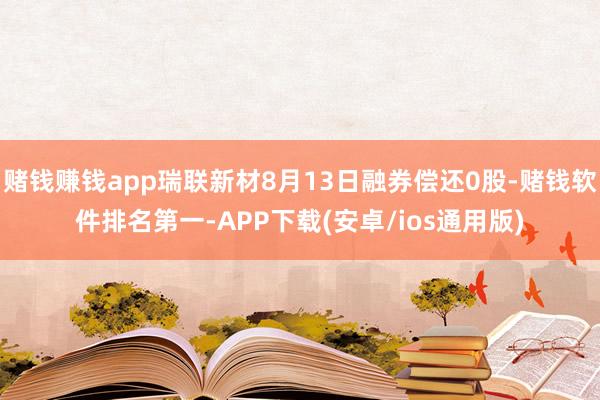 赌钱赚钱app瑞联新材8月13日融券偿还0股-赌钱软件排名第一-APP下载(安卓/ios通用版)