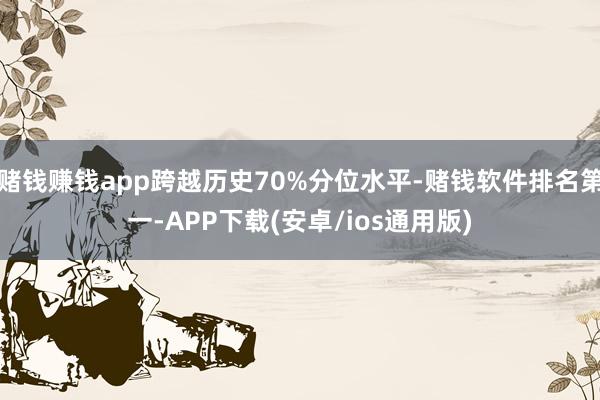 赌钱赚钱app跨越历史70%分位水平-赌钱软件排名第一-APP下载(安卓/ios通用版)