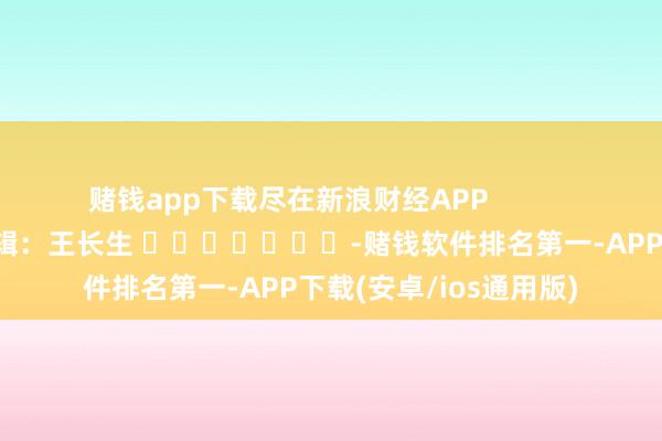 赌钱app下载尽在新浪财经APP            						株连剪辑：王长生 							-赌钱软件排名第一-APP下载(安卓/ios通用版)