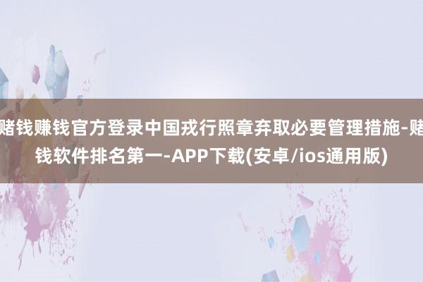 赌钱赚钱官方登录中国戎行照章弃取必要管理措施-赌钱软件排名第一-APP下载(安卓/ios通用版)