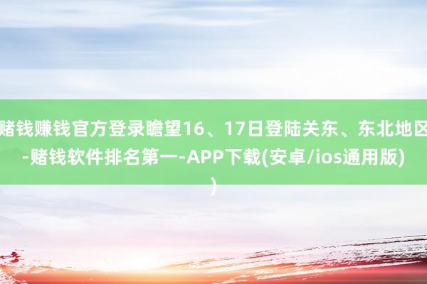 赌钱赚钱官方登录瞻望16、17日登陆关东、东北地区-赌钱软件排名第一-APP下载(安卓/ios通用版)