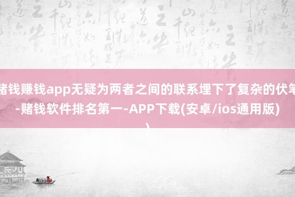 赌钱赚钱app无疑为两者之间的联系埋下了复杂的伏笔-赌钱软件排名第一-APP下载(安卓/ios通用版)