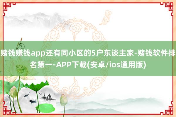 赌钱赚钱app还有同小区的5户东谈主家-赌钱软件排名第一-APP下载(安卓/ios通用版)