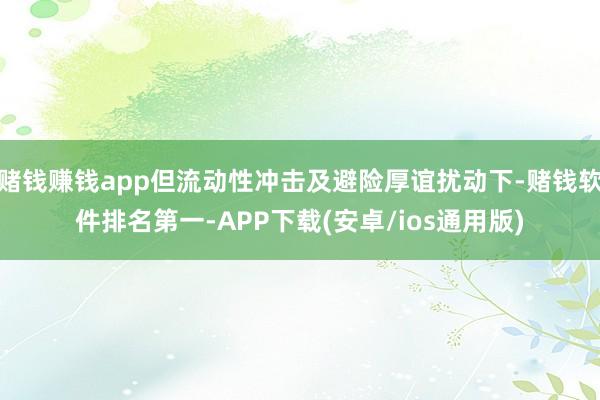 赌钱赚钱app但流动性冲击及避险厚谊扰动下-赌钱软件排名第一-APP下载(安卓/ios通用版)