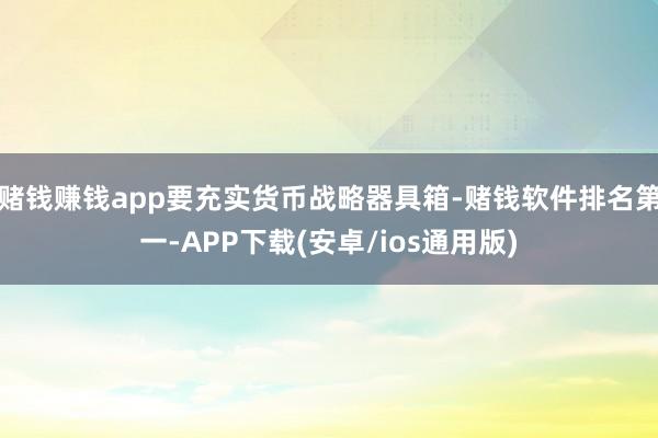 赌钱赚钱app要充实货币战略器具箱-赌钱软件排名第一-APP下载(安卓/ios通用版)