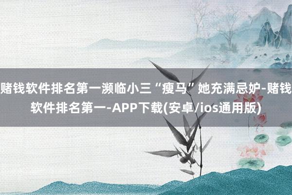 赌钱软件排名第一濒临小三“瘦马”她充满忌妒-赌钱软件排名第一-APP下载(安卓/ios通用版)