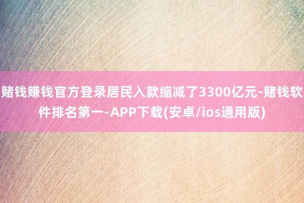 赌钱赚钱官方登录居民入款缩减了3300亿元-赌钱软件排名第一-APP下载(安卓/ios通用版)