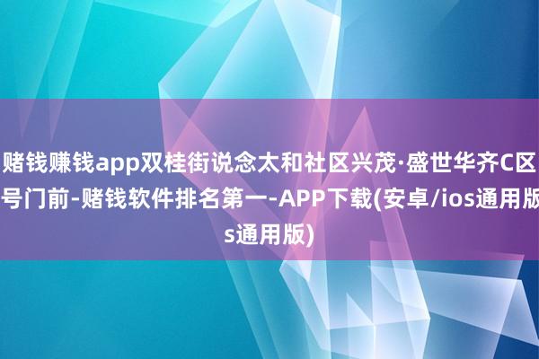 赌钱赚钱app双桂街说念太和社区兴茂·盛世华齐C区2号门前-赌钱软件排名第一-APP下载(安卓/ios通用版)