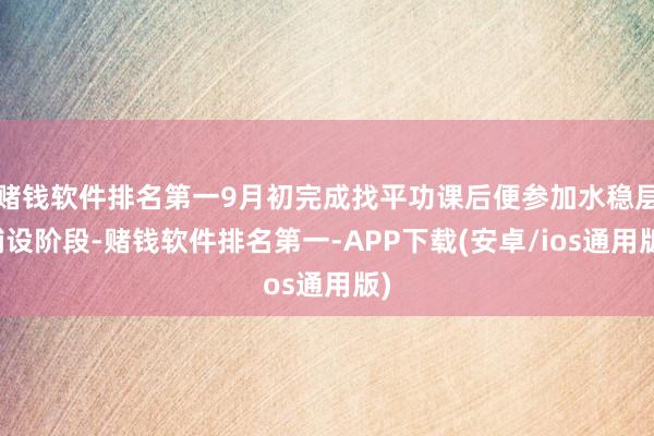 赌钱软件排名第一9月初完成找平功课后便参加水稳层铺设阶段-赌钱软件排名第一-APP下载(安卓/ios通用版)