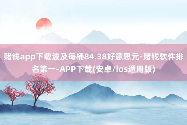 赌钱app下载波及每桶84.38好意思元-赌钱软件排名第一-APP下载(安卓/ios通用版)