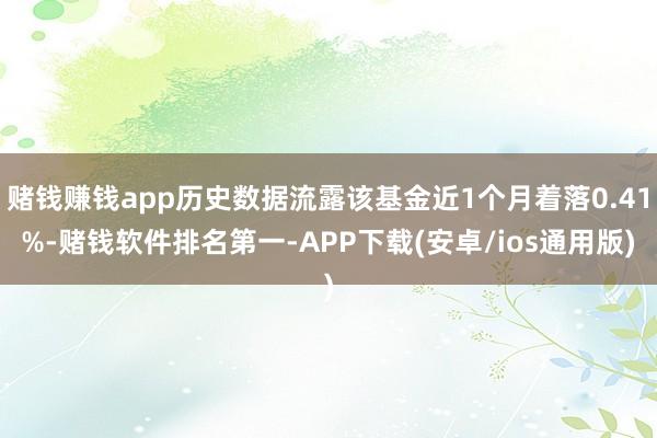 赌钱赚钱app历史数据流露该基金近1个月着落0.41%-赌钱软件排名第一-APP下载(安卓/ios通用版)