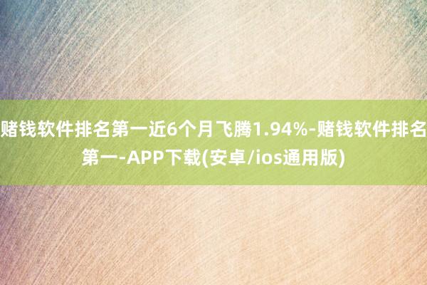 赌钱软件排名第一近6个月飞腾1.94%-赌钱软件排名第一-APP下载(安卓/ios通用版)