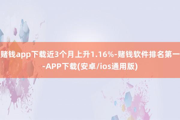 赌钱app下载近3个月上升1.16%-赌钱软件排名第一-APP下载(安卓/ios通用版)