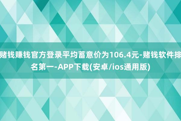 赌钱赚钱官方登录平均蓄意价为106.4元-赌钱软件排名第一-APP下载(安卓/ios通用版)