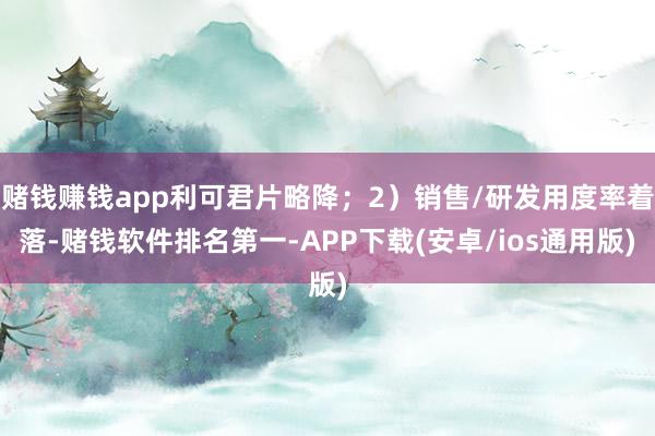 赌钱赚钱app利可君片略降；2）销售/研发用度率着落-赌钱软件排名第一-APP下载(安卓/ios通用版)