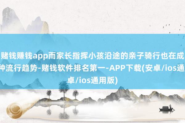 赌钱赚钱app而家长指挥小孩沿途的亲子骑行也在成为一种流行趋势-赌钱软件排名第一-APP下载(安卓/ios通用版)