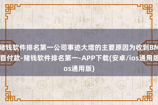 赌钱软件排名第一公司事迹大增的主要原因为收到BMS首付款-赌钱软件排名第一-APP下载(安卓/ios通用版)