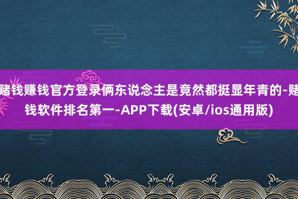 赌钱赚钱官方登录俩东说念主是竟然都挺显年青的-赌钱软件排名第一-APP下载(安卓/ios通用版)