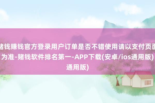 赌钱赚钱官方登录用户订单是否不错使用请以支付页面为准-赌钱软件排名第一-APP下载(安卓/ios通用版)