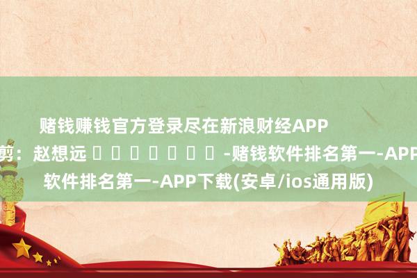 赌钱赚钱官方登录尽在新浪财经APP            						包袱裁剪：赵想远 							-赌钱软件排名第一-APP下载(安卓/ios通用版)