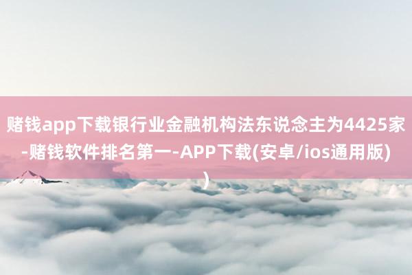 赌钱app下载银行业金融机构法东说念主为4425家-赌钱软件排名第一-APP下载(安卓/ios通用版)