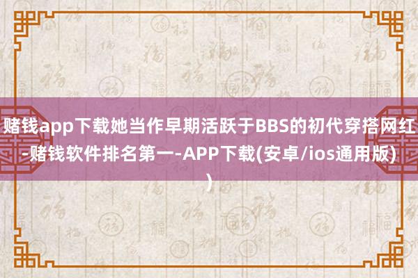 赌钱app下载她当作早期活跃于BBS的初代穿搭网红-赌钱软件排名第一-APP下载(安卓/ios通用版)