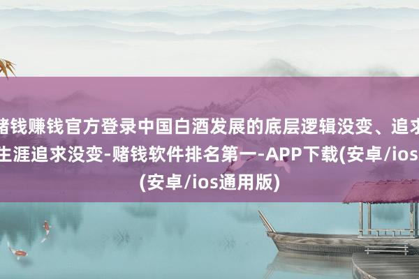 赌钱赚钱官方登录中国白酒发展的底层逻辑没变、追求高品性生涯追求没变-赌钱软件排名第一-APP下载(安卓/ios通用版)