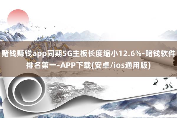 赌钱赚钱app同期5G主板长度缩小12.6%-赌钱软件排名第一-APP下载(安卓/ios通用版)