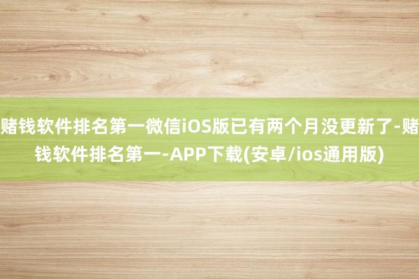 赌钱软件排名第一微信iOS版已有两个月没更新了-赌钱软件排名第一-APP下载(安卓/ios通用版)