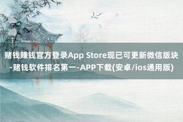 赌钱赚钱官方登录App Store现已可更新微信版块-赌钱软件排名第一-APP下载(安卓/ios通用版)