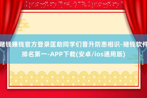 赌钱赚钱官方登录匡助同学们晋升防患相识-赌钱软件排名第一-APP下载(安卓/ios通用版)