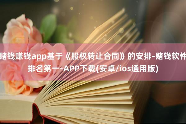 赌钱赚钱app基于《股权转让合同》的安排-赌钱软件排名第一-APP下载(安卓/ios通用版)