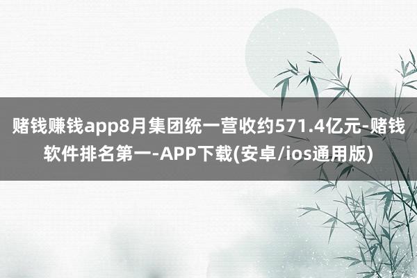 赌钱赚钱app8月集团统一营收约571.4亿元-赌钱软件排名第一-APP下载(安卓/ios通用版)