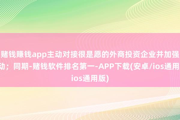 赌钱赚钱app主动对接很是愿的外商投资企业并加强劳动；同期-赌钱软件排名第一-APP下载(安卓/ios通用版)