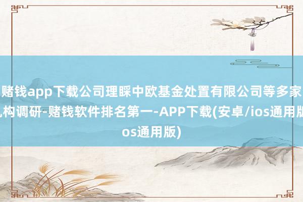 赌钱app下载公司理睬中欧基金处置有限公司等多家机构调研-赌钱软件排名第一-APP下载(安卓/ios通用版)