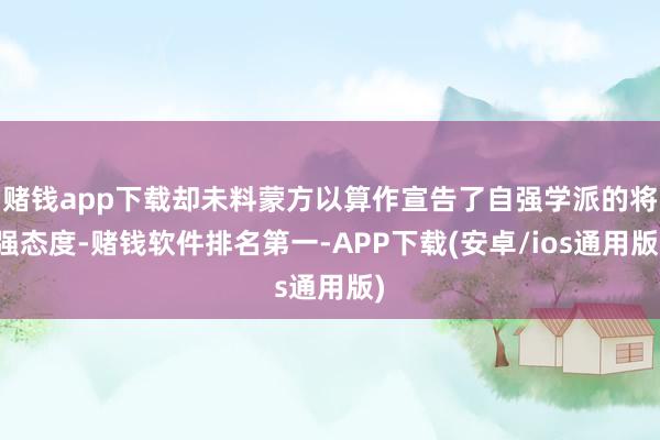 赌钱app下载却未料蒙方以算作宣告了自强学派的将强态度-赌钱软件排名第一-APP下载(安卓/ios通用版)