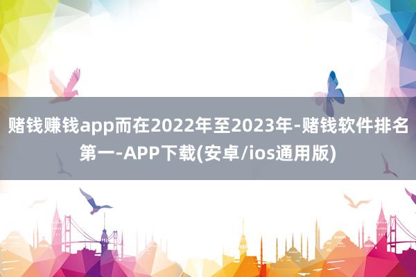 赌钱赚钱app而在2022年至2023年-赌钱软件排名第一-APP下载(安卓/ios通用版)