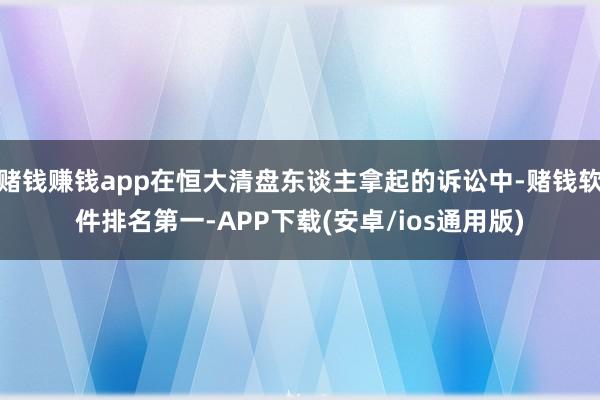 赌钱赚钱app在恒大清盘东谈主拿起的诉讼中-赌钱软件排名第一-APP下载(安卓/ios通用版)