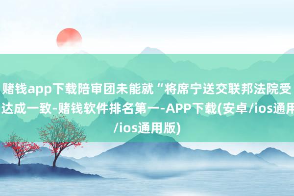 赌钱app下载陪审团未能就“将席宁送交联邦法院受审”达成一致-赌钱软件排名第一-APP下载(安卓/ios通用版)