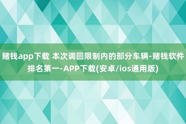 赌钱app下载 　　本次调回限制内的部分车辆-赌钱软件排名第一-APP下载(安卓/ios通用版)