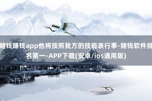 赌钱赚钱app他将按照我方的技能表行事-赌钱软件排名第一-APP下载(安卓/ios通用版)