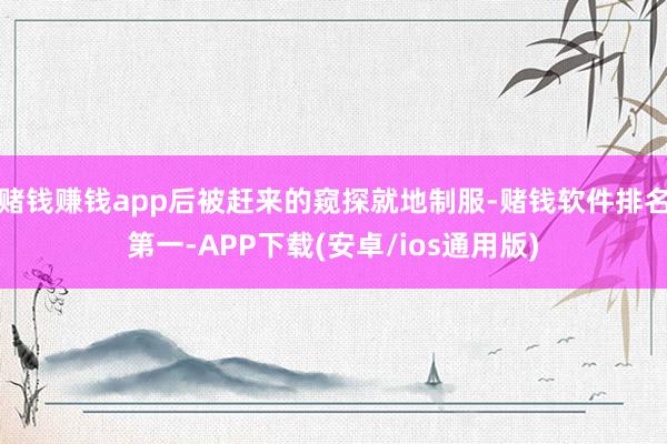 赌钱赚钱app后被赶来的窥探就地制服-赌钱软件排名第一-APP下载(安卓/ios通用版)