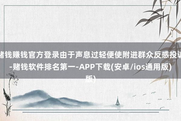 赌钱赚钱官方登录由于声息过轻便使附进群众反感投诉-赌钱软件排名第一-APP下载(安卓/ios通用版)