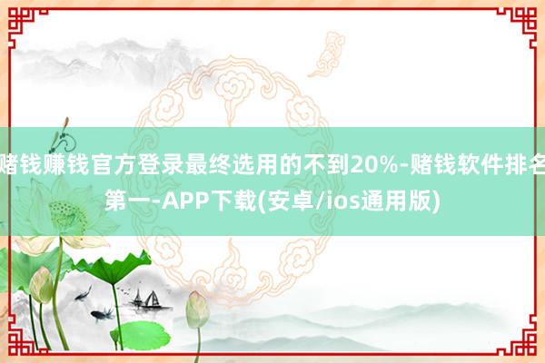 赌钱赚钱官方登录最终选用的不到20%-赌钱软件排名第一-APP下载(安卓/ios通用版)